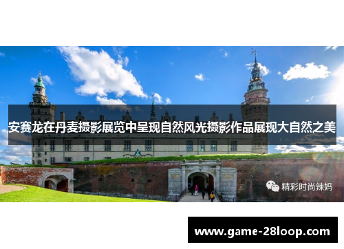 安赛龙在丹麦摄影展览中呈现自然风光摄影作品展现大自然之美