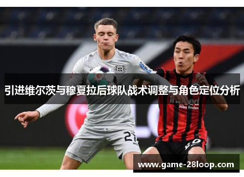 引进维尔茨与穆夏拉后球队战术调整与角色定位分析