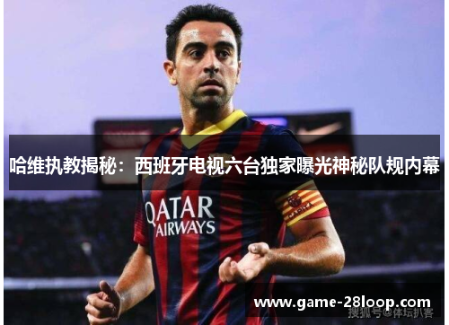 哈维执教揭秘：西班牙电视六台独家曝光神秘队规内幕