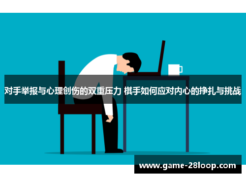 对手举报与心理创伤的双重压力 棋手如何应对内心的挣扎与挑战