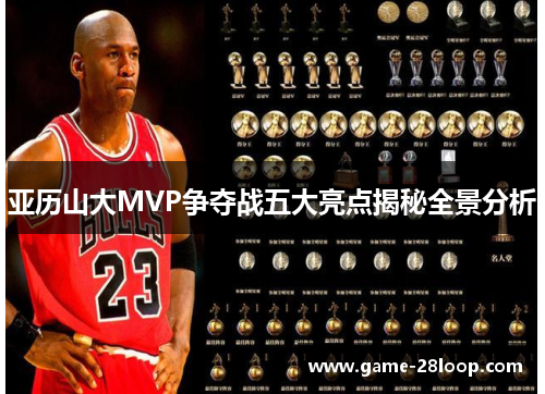 亚历山大MVP争夺战五大亮点揭秘全景分析