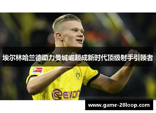 埃尔林哈兰德助力曼城崛起成新时代顶级射手引领者