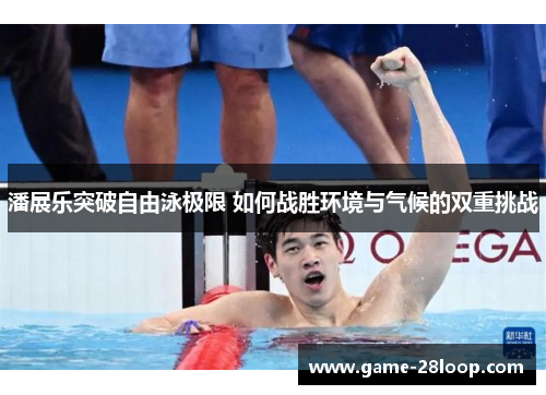 潘展乐突破自由泳极限 如何战胜环境与气候的双重挑战