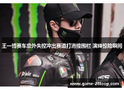 王一博赛车意外失控冲出赛道打滑撞围栏 演绎惊险瞬间