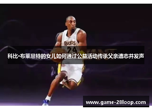 科比·布莱恩特的女儿如何通过公益活动传承父亲遗志并发声