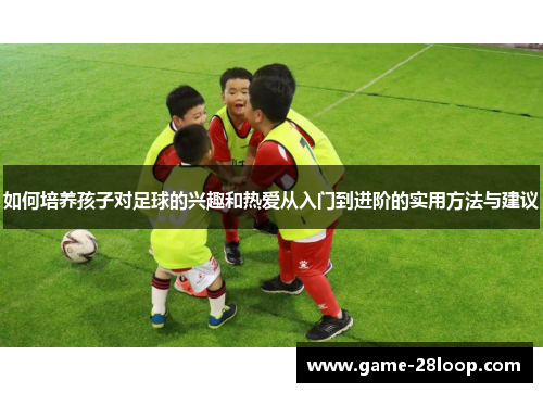 如何培养孩子对足球的兴趣和热爱从入门到进阶的实用方法与建议