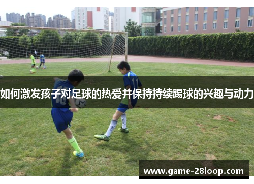 如何激发孩子对足球的热爱并保持持续踢球的兴趣与动力