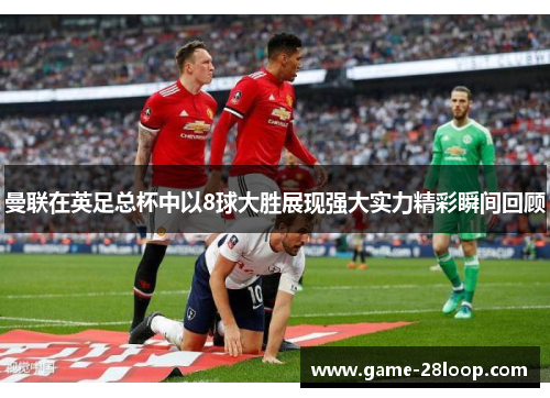 曼联在英足总杯中以8球大胜展现强大实力精彩瞬间回顾