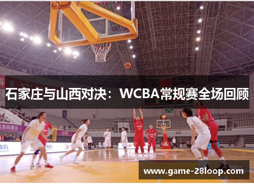 石家庄与山西对决：WCBA常规赛全场回顾