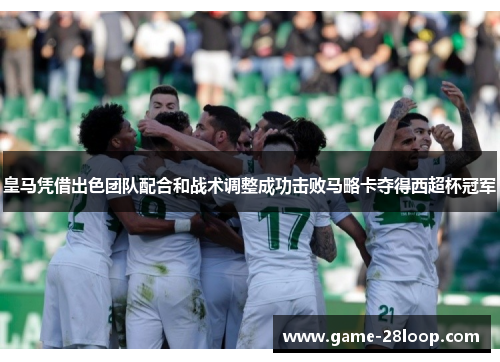 皇马凭借出色团队配合和战术调整成功击败马略卡夺得西超杯冠军