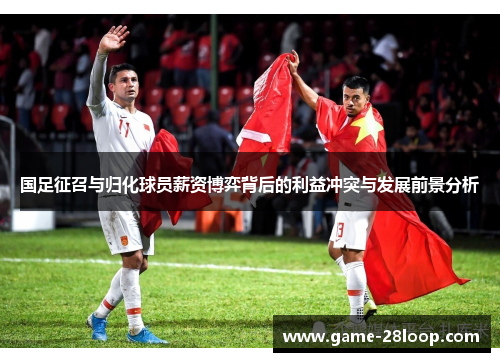 国足征召与归化球员薪资博弈背后的利益冲突与发展前景分析