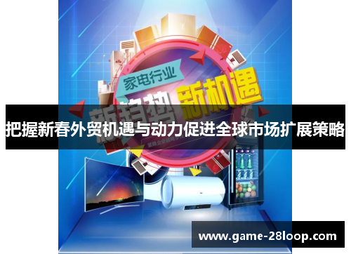 把握新春外贸机遇与动力促进全球市场扩展策略
