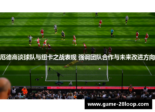 厄德高谈球队与纽卡之战表现 强调团队合作与未来改进方向