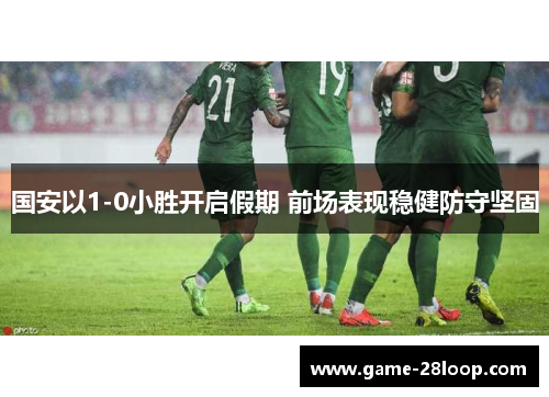 国安以1-0小胜开启假期 前场表现稳健防守坚固