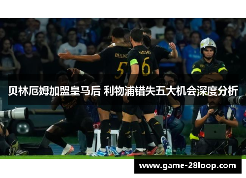 贝林厄姆加盟皇马后 利物浦错失五大机会深度分析