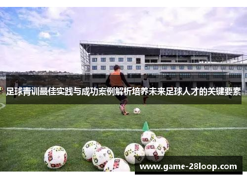 足球青训最佳实践与成功案例解析培养未来足球人才的关键要素