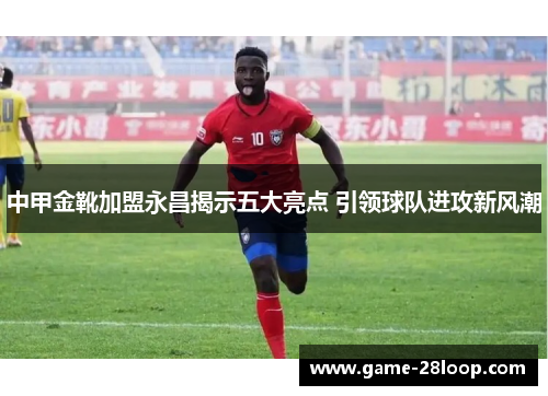 中甲金靴加盟永昌揭示五大亮点 引领球队进攻新风潮