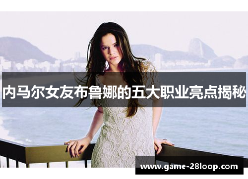内马尔女友布鲁娜的五大职业亮点揭秘