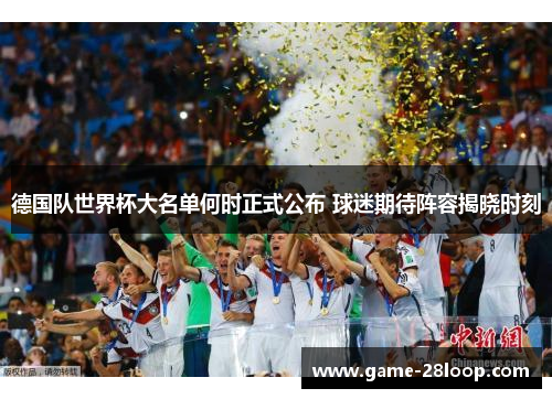 德国队世界杯大名单何时正式公布 球迷期待阵容揭晓时刻