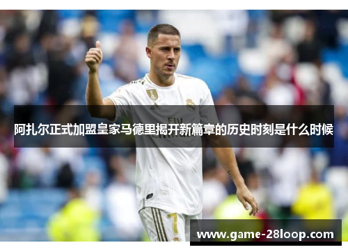 阿扎尔正式加盟皇家马德里揭开新篇章的历史时刻是什么时候