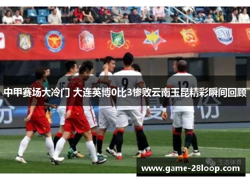 中甲赛场大冷门 大连英博0比3惨败云南玉昆精彩瞬间回顾