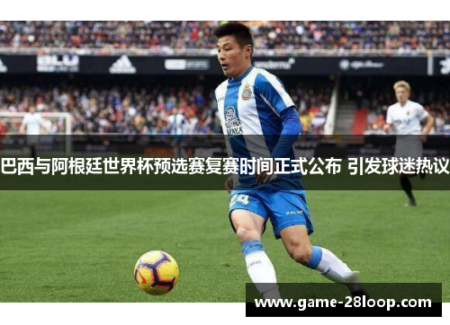 巴西与阿根廷世界杯预选赛复赛时间正式公布 引发球迷热议