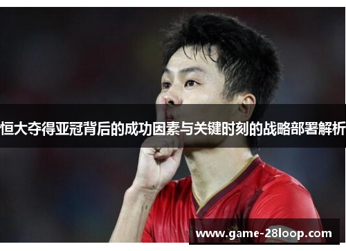 恒大夺得亚冠背后的成功因素与关键时刻的战略部署解析