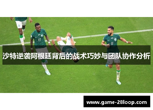 沙特逆袭阿根廷背后的战术巧妙与团队协作分析
