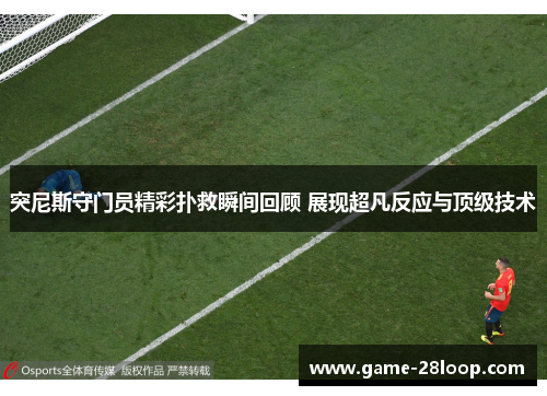 突尼斯守门员精彩扑救瞬间回顾 展现超凡反应与顶级技术
