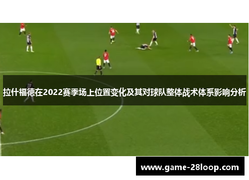 拉什福德在2022赛季场上位置变化及其对球队整体战术体系影响分析